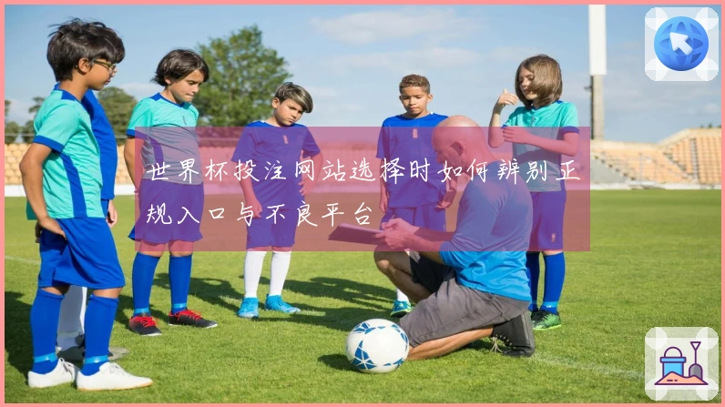 世界杯投注网站选择时如何辨别正规入口与不良平台