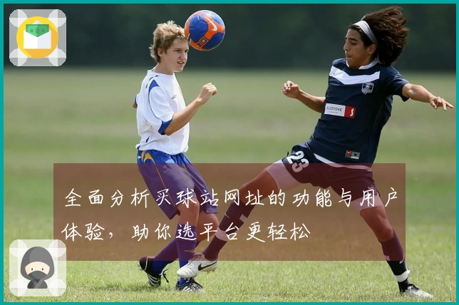 全面分析买球站网址的功能与用户体验，助你选平台更轻松