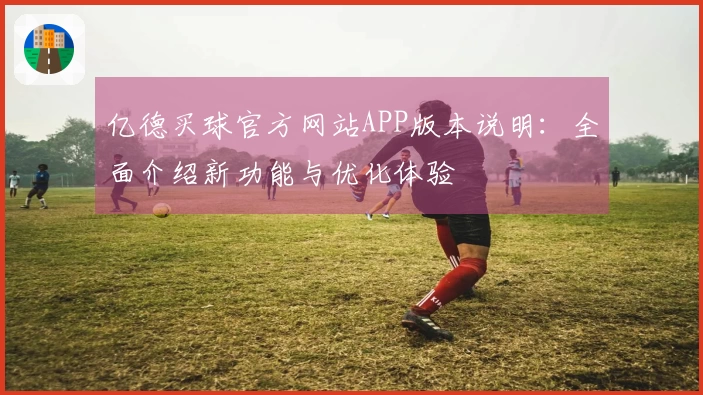 亿德买球官方网站APP版本说明：全面介绍新功能与优化体验