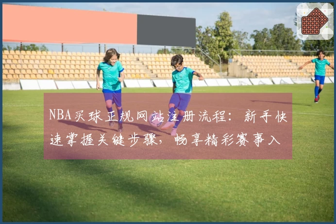 NBA买球正规网站注册流程：新手快速掌握关键步骤，畅享精彩赛事入口