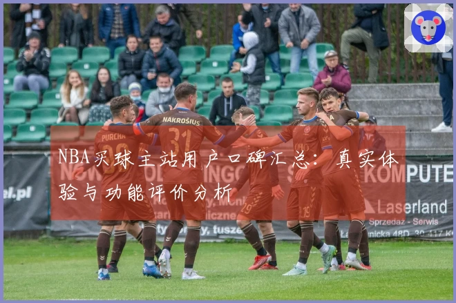 NBA买球主站用户口碑汇总：真实体验与功能评价分析
