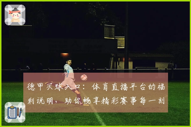 德甲买球入口：体育直播平台的福利说明，助你畅享精彩赛事每一刻