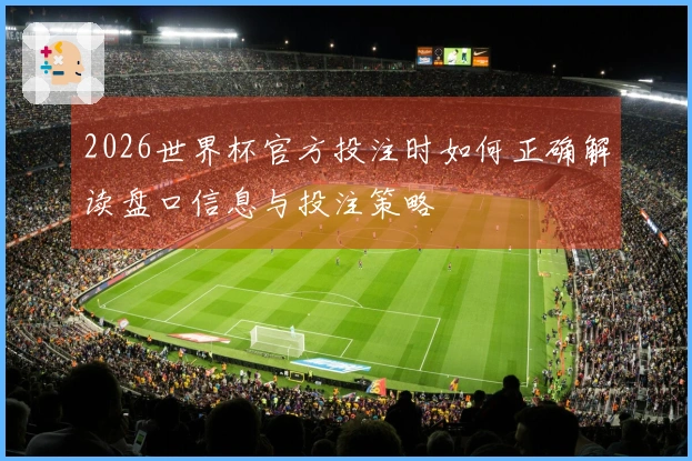 2026世界杯官方投注时如何正确解读盘口信息与投注策略