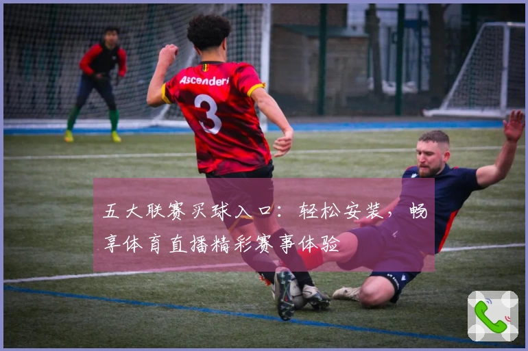 五大联赛买球入口：轻松安装，畅享体育直播精彩赛事体验