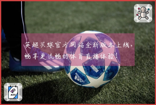 英超买球官方网站全新版本上线，畅享更流畅的体育直播体验！