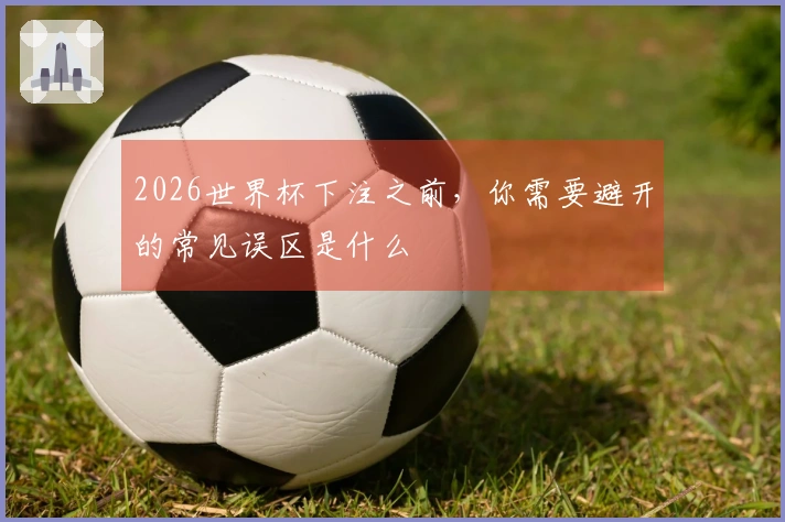 2026世界杯下注之前，你需要避开的常见误区是什么