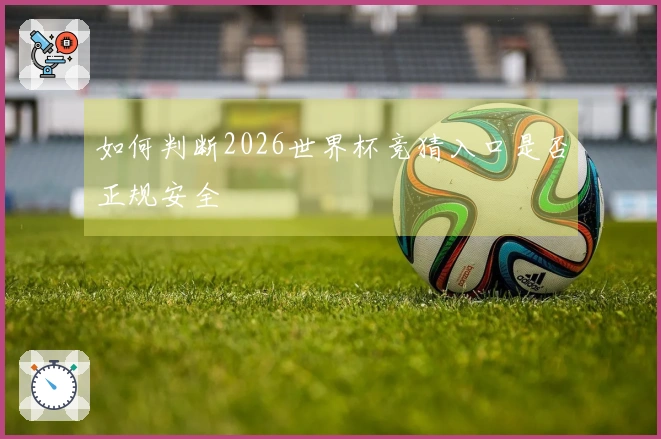 如何判断2026世界杯竞猜入口是否正规安全