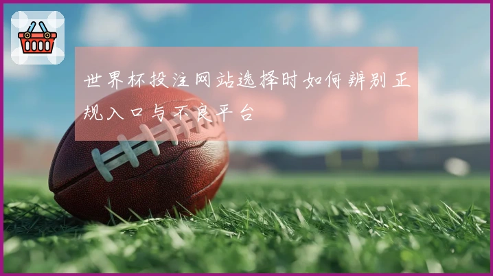 世界杯投注网站选择时如何辨别正规入口与不良平台