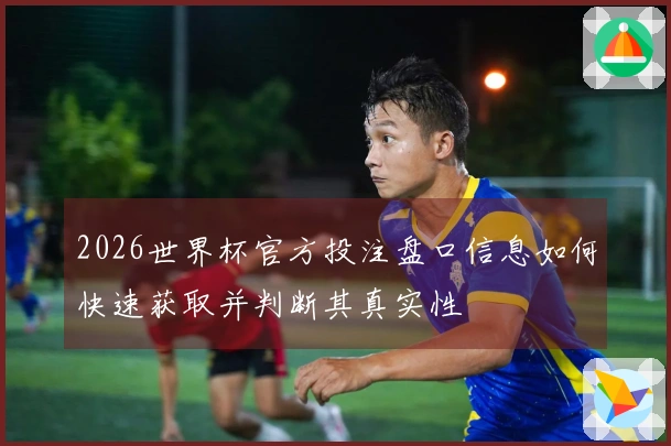 2026世界杯官方投注盘口信息如何快速获取并判断其真实性