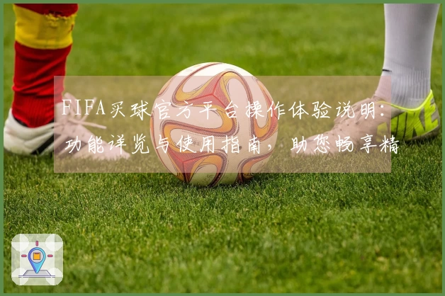 FIFA买球官方平台操作体验说明：功能详览与使用指南，助您畅享精彩体育赛事
