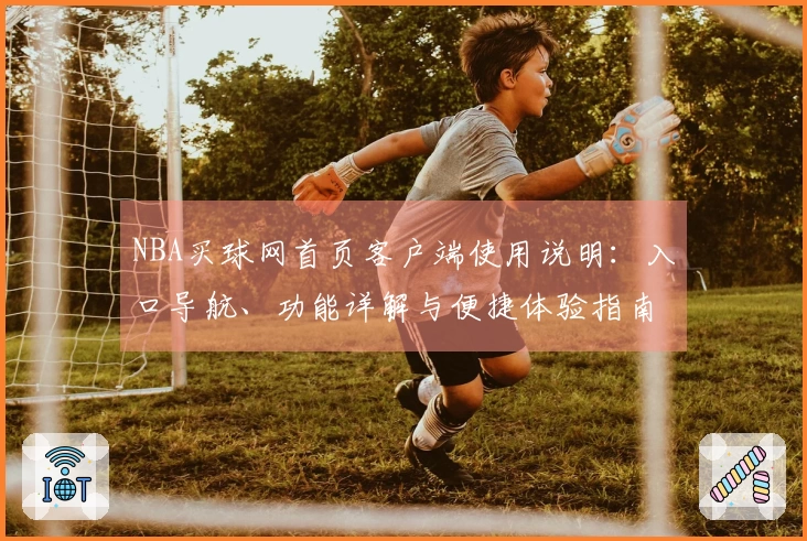 NBA买球网首页客户端使用说明：入口导航、功能详解与便捷体验指南