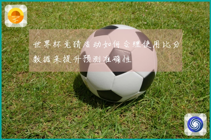 世界杯竞猜活动如何合理使用比分数据来提升预测准确性