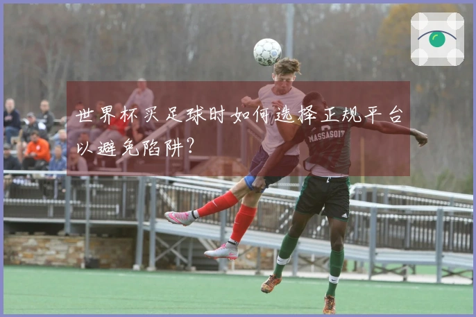 世界杯买足球时如何选择正规平台以避免陷阱？