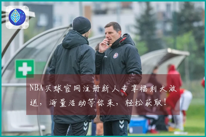 NBA买球官网注册新人专享福利大放送，海量活动等你来，轻松获取！