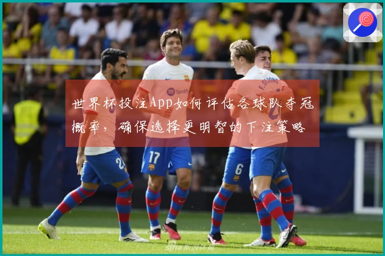 世界杯投注App如何评估各球队夺冠概率，确保选择更明智的下注策略