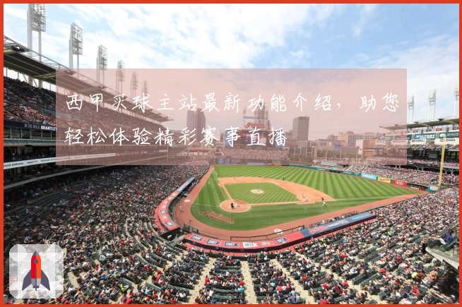 西甲买球主站最新功能介绍，助您轻松体验精彩赛事直播