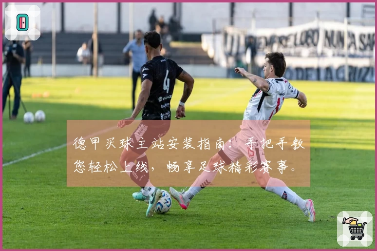 德甲买球主站安装指南：手把手教您轻松上线，畅享足球精彩赛事。