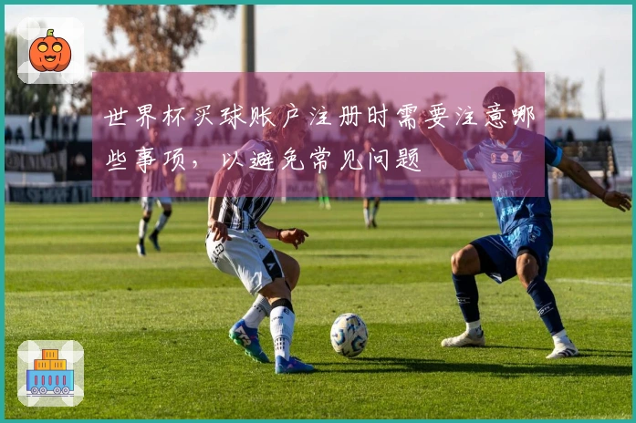 世界杯买球账户注册时需要注意哪些事项，以避免常见问题