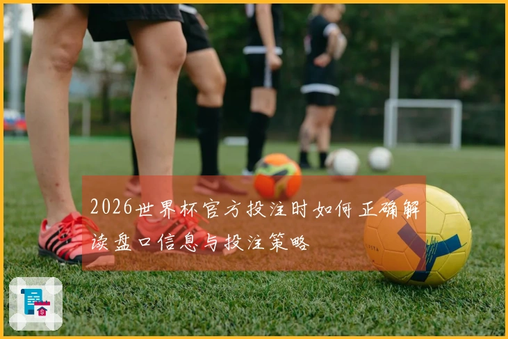 2026世界杯官方投注时如何正确解读盘口信息与投注策略