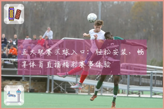 五大联赛买球入口：轻松安装，畅享体育直播精彩赛事体验