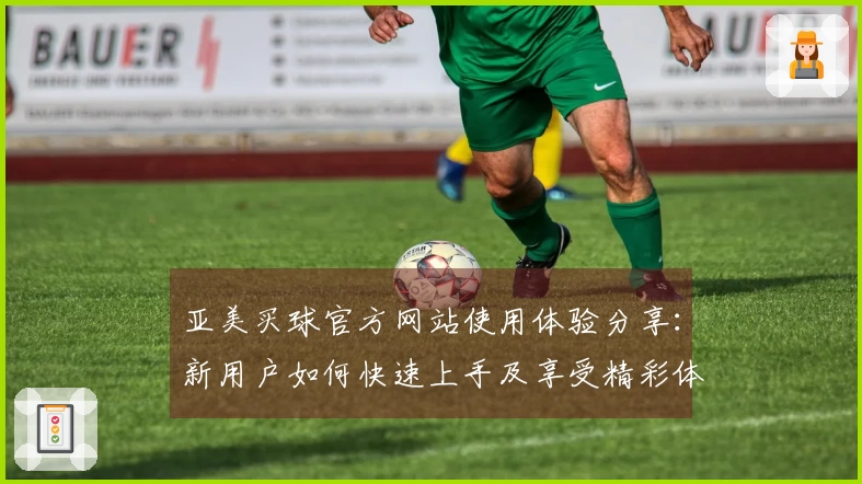 亚美买球官方网站使用体验分享：新用户如何快速上手及享受精彩体育直播