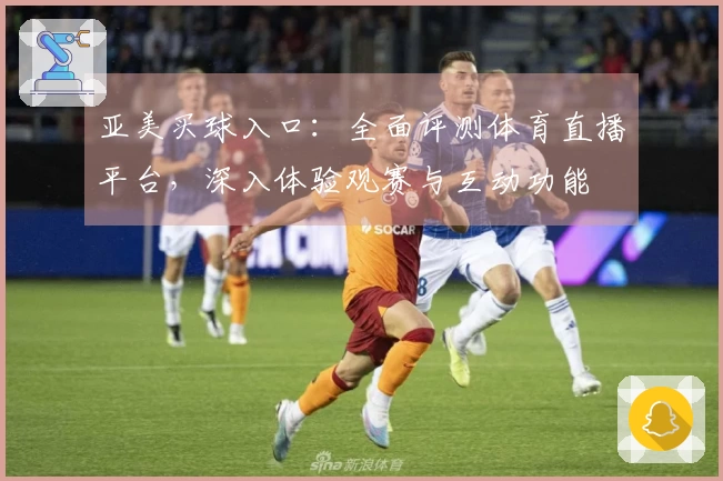 亚美买球入口：全面评测体育直播平台，深入体验观赛与互动功能