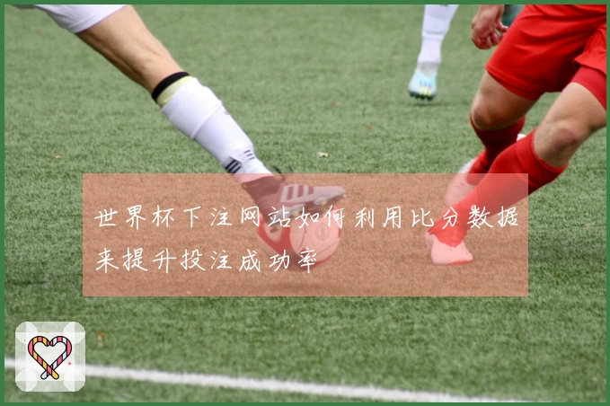 世界杯下注网站如何利用比分数据来提升投注成功率