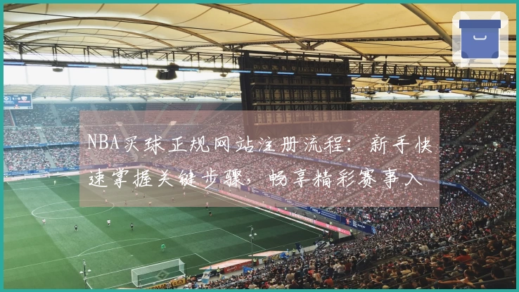 NBA买球正规网站注册流程：新手快速掌握关键步骤，畅享精彩赛事入口