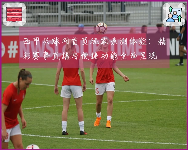 西甲买球网首页玩家亲测体验：精彩赛事直播与便捷功能全面呈现