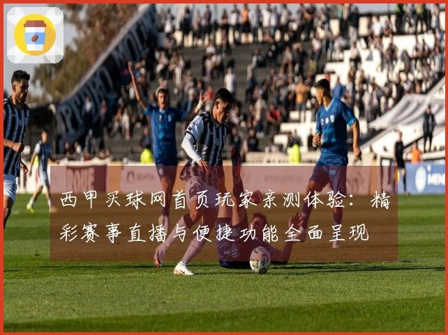 西甲买球网首页玩家亲测体验：精彩赛事直播与便捷功能全面呈现