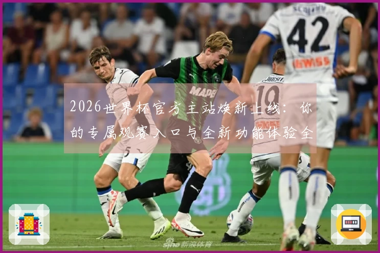 2026世界杯官方主站焕新上线：你的专属观赛入口与全新功能体验全攻略