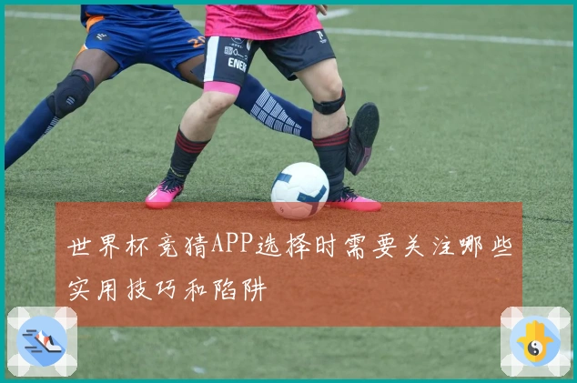 世界杯竞猜APP选择时需要关注哪些实用技巧和陷阱